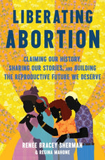 Book cover for Liberating Abortion: Claiming Our History, Sharing Our Stories, and Building the Reproductive Future We Deserve