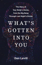 Book cover for What's Gotten Into You: The Story of Your Body's Atoms, from the Big Bang Through Last Night's Dinner