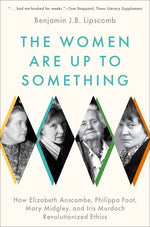 Book cover for The Women Are Up to Something: How Elizabeth Anscombe, Philippa Foot, Mary Midgley, and Iris Murdoch Revolutionized Ethics