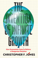 Book cover for Invention of Infinite Growth: How Economists Came to Believe a Dangerous Delusion