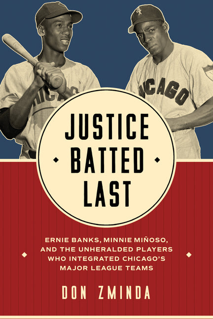 Book cover for Justice Batted Last: Ernie Banks, Minnie Miñoso, and the Unheralded Players Who Integrated Chicago's Major League Teams