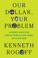 Book cover for Our Dollar, Your Problem: An Insider's View of Seven Turbulent Decades of Global Finance, and the Road Ahead