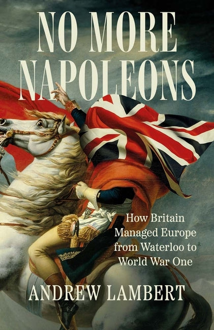 Book cover for No More Napoleons: How Britain Managed Europe from Waterloo to World War One