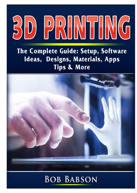 Book cover for 3D Printing The Complete Guide: Setup, Software, Ideas, Designs, Materials, Apps, Tips & More