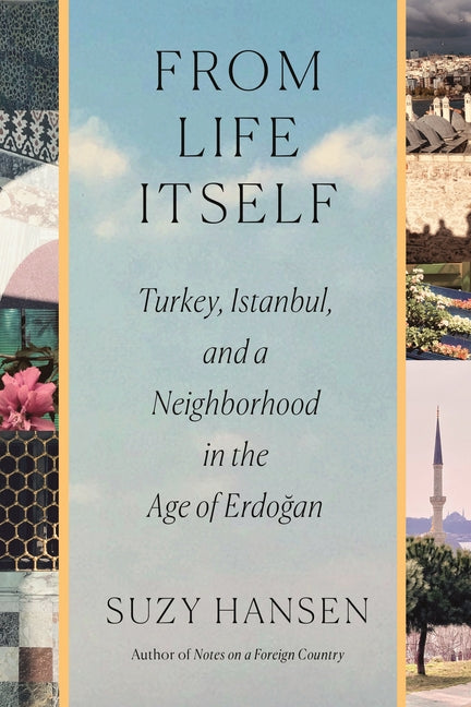Book cover for From Life Itself: Turkey, Istanbul, and a Neighborhood in the Age of Erdoğan