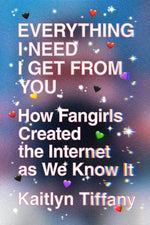Book cover for Everything I Need I Get from You: How Fangirls Created the Internet as We Know It