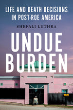 Book cover for Undue Burden: Life and Death Decisions in Post-Roe America