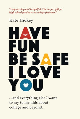 Book cover for Have Fun Be Safe I Love You: And Everything Else I Want to Tell My Kids About College and Beyond