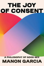 Book cover for The Joy of Consent: A Philosophy of Good Sex