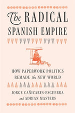 Book cover for Radical Spanish Empire: How Paperwork Politics Remade the New World