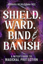 Book cover for Shield, Ward, Bind & Banish: A Witch's Guide to Magickal Protection