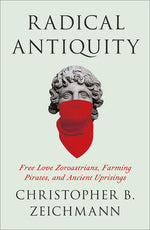 Book cover for Radical Antiquity: Free Love Zoroastrians, Farming Pirates, and Ancient Uprisings
