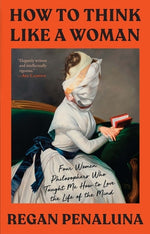 Book cover for How to Think Like a Woman: Four Women Philosophers Who Taught Me How to Love the Life of the Mind