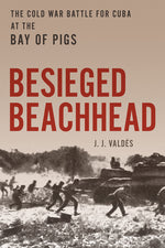 Book cover for Besieged Beachhead: The Cold War Battle for Cuba at the Bay of Pigs