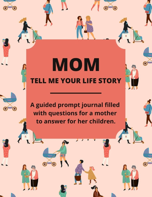 Book cover for Mom Tell Me Your Life Story: A Guided Journal Filled With Questions For Mothers To Answer For Their Children