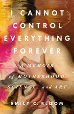 Book cover for I Cannot Control Everything Forever: A Memoir of Motherhood, Science, and Art