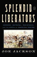 Book cover for Splendid Liberators: Heroism, Betrayal, Resistance, and the Birth of American Empire