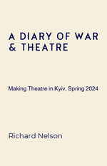 Book cover for Diary of War & Theatre: Making Theatre in Kyiv, Spring 2024