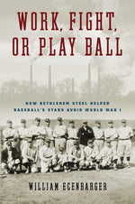 Book cover for Work, Fight, or Play Ball: How Bethlehem Steel Helped Baseball's Stars Avoid World War I
