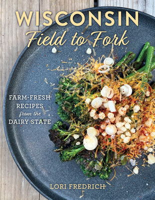 Book cover for Wisconsin Field to Fork: Farm-Fresh Recipes from the Dairy State