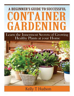 Book cover for Beginner's Guide to Successful Container Gardening: Learn the Innermost Secrets of Growing Healthy Plants at your Home