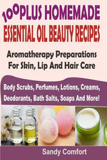 Book cover for 100 Plus Homemade Essential Oil Beauty Recipes: Aromatherapy Preparations For Skin, Lip And Hair Care (Body Scrubs, Perfumes, Lotions, Creams, Deodora