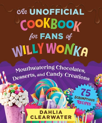 Book cover for An Unofficial Cookbook for Fans of Willy Wonka: Mouthwatering Chocolates, Desserts, and Candy Creations--75 Scrumptious Recipes!