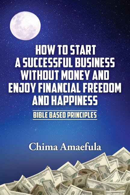 Book cover for How to Start a Successful Business Without Money and Enjoy Financial Freedom and Happiness: Bible Based Principles