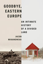 Book cover for Goodbye, Eastern Europe: An Intimate History of a Divided Land