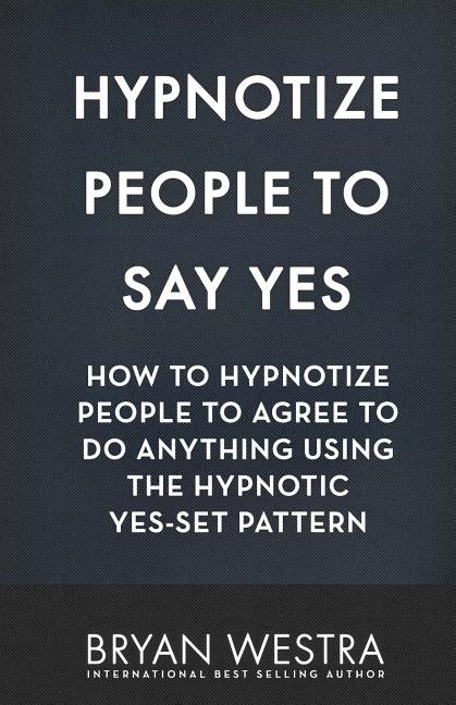 Book cover for Hypnotize People To Say Yes: How To Hypnotize People To Agree To Do Anything Using The Hypnotic Yes-Set Pattern