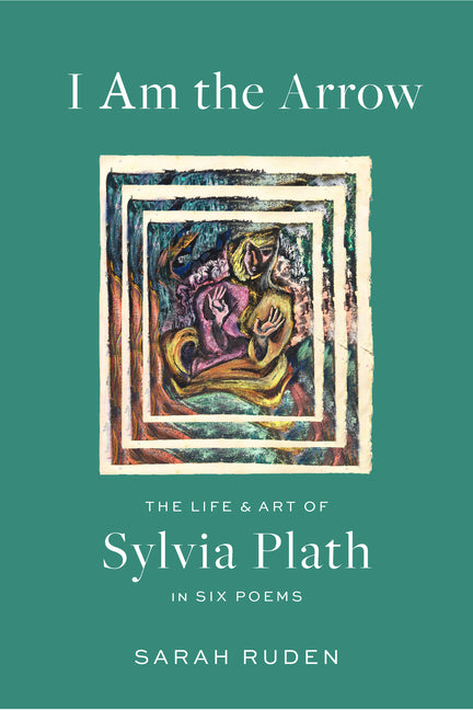 Book cover for I Am the Arrow: The Life and Art of Sylvia Plath in Six Poems
