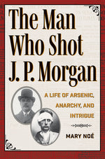 Book cover for Man Who Shot J. P. Morgan: A Life of Arsenic, Anarchy, and Intrigue