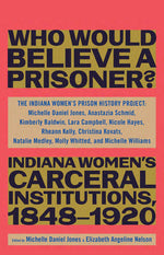 Book cover for Who Would Believe a Prisoner?: Indiana Women's Carceral Institutions, 1848-1920