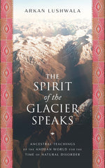 Book cover for The Spirit of the Glacier Speaks: Ancestral Teachings of the Andean World for the Time of Natural Disorder