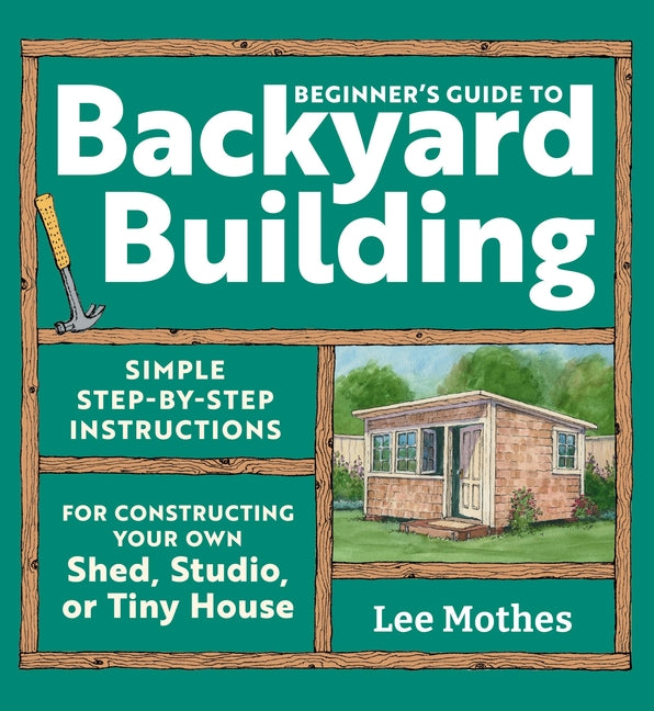 Book cover for Beginner's Guide to Backyard Building: Simple Step-By-Step Instructions for Constructing Your Own Shed, Studio, or Tiny House
