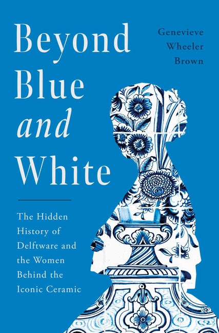 Book cover for Beyond Blue and White: The Hidden History of Delftware and the Women Behind the Iconic Ceramic