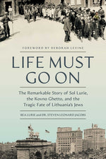 Book cover for Life Must Go on: The Remarkable Story of Sol Lurie, the Kovno Ghetto, and the Tragic Fate of Lithuania's Jews