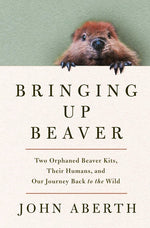 Book cover for Bringing Up Beaver: Two Orphaned Beaver Kits, Their Humans, and Our Journey Back to the Wild
