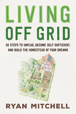 Book cover for Living Off Grid: 50 Steps to Unplug, Become Self-Sufficient, and Build the Homestead of Your Dreams