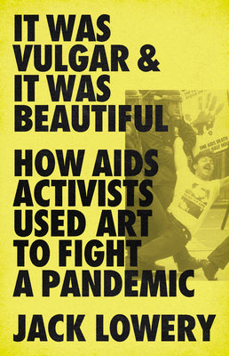 Book cover for It Was Vulgar and It Was Beautiful: How AIDS Activists Used Art to Fight a Pandemic