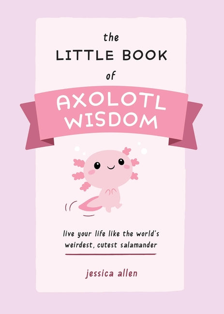 Book cover for The Little Book of Axolotl Wisdom: Live Your Life Like the World's Weirdest, Cutest Salamander