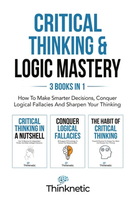 Book cover for Critical Thinking & Logic Mastery - 3 Books In 1: How To Make Smarter Decisions, Conquer Logical Fallacies And Sharpen Your Thinking