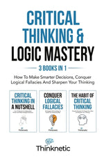 Book cover for Critical Thinking & Logic Mastery - 3 Books In 1: How To Make Smarter Decisions, Conquer Logical Fallacies And Sharpen Your Thinking