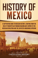 Book cover for History of Mexico: A Captivating Guide to Mexican History, Starting from the Rise of Tenochtitlan through Maximilian's Empire to the Mexican Revolutio