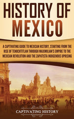 Book cover for History of Mexico: A Captivating Guide to Mexican History, Starting from the Rise of Tenochtitlan through Maximilian's Empire to the Mexican Revolutio