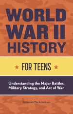 Book cover for World War II History for Teens: Understanding the Major Battles, Military Strategy, and Arc of War