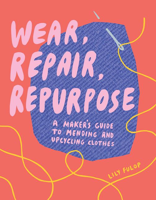 Book cover for Wear, Repair, Repurpose: A Maker's Guide to Mending and Upcycling Clothes