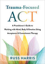 Book cover for Trauma-Focused ACT: A Practitioner's Guide to Working with Mind, Body, and Emotion Using Acceptance and Commitment Therapy