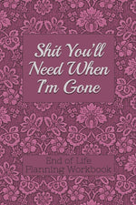 Book cover for End of Life Planning Workbook: Shit You'll Need When I'm Gone: Makes Sure All Your Important Information in One Easy-to-Find Place
