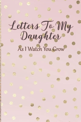 Book cover for Letters To My Daughter: As I Watch You Grow - Pink Memory Keepsake For A New Mom As A Baby Shower Gift With Gold Foil Effect Polka Dots